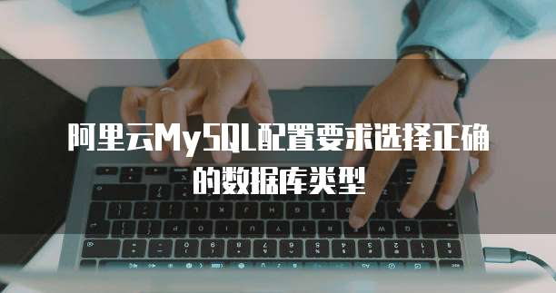 阿里云MySQL配置要求选择正确的数据库类型