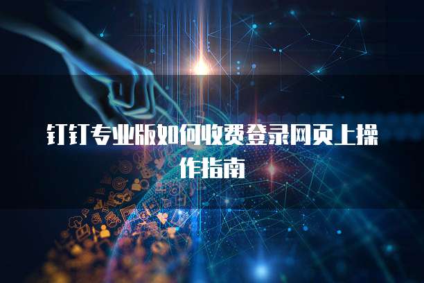 钉钉专业版如何收费登录网页上操作指南