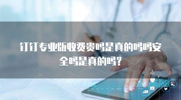 钉钉专业版收费贵吗是真的吗吗安全吗是真的吗?