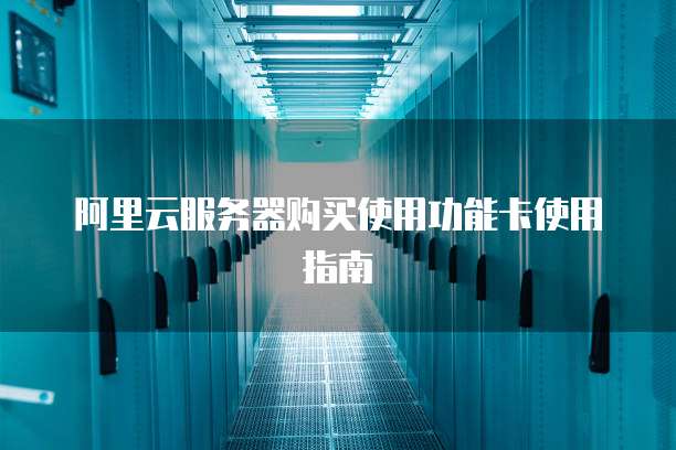 阿里云服务器购买使用功能卡使用指南