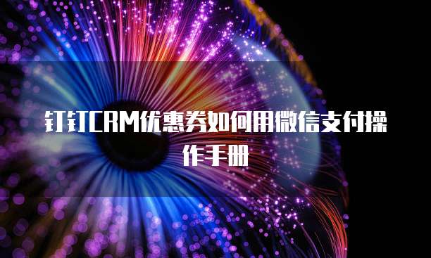钉钉CRM优惠券如何用微信支付操作手册