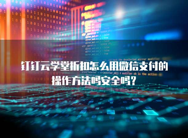 钉钉云学堂折扣怎么用微信支付的操作方法吗安全吗?