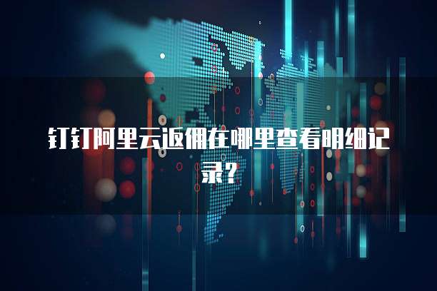 钉钉阿里云返佣在哪里查看明细记录?