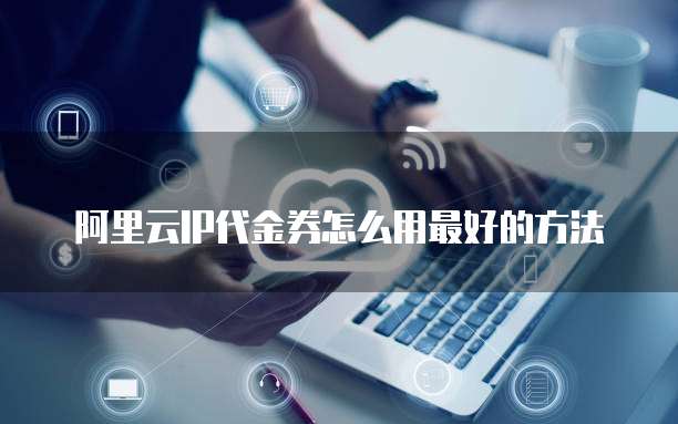 阿里云IP代金券怎么用最好的方法