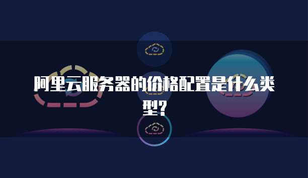 阿里云服务器的价格配置是什么类型?