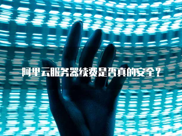 阿里云服务器续费是否真的安全?
