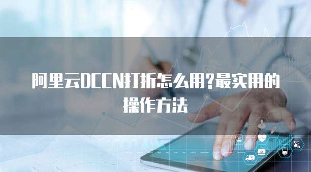阿里云DCCN打折怎么用?最实用的操作方法