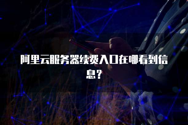 阿里云服务器续费入口在哪看到信息?