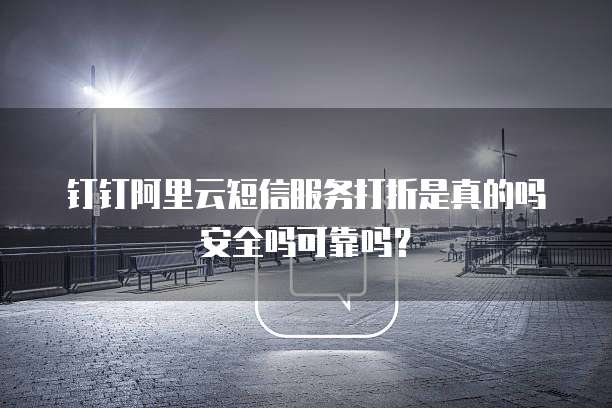 钉钉阿里云短信服务打折是真的吗安全吗可靠吗?