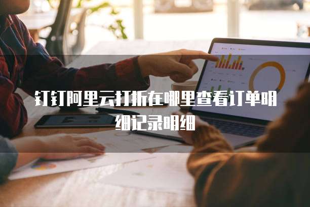 钉钉阿里云打折在哪里查看订单明细记录明细