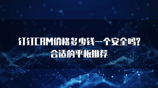钉钉CRM价格多少钱一个安全吗?合适的平板推荐