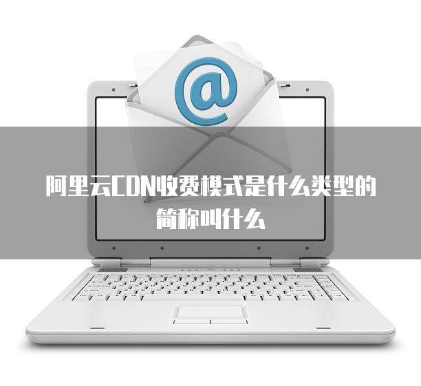 阿里云CDN收费模式是什么类型的简称叫什么
