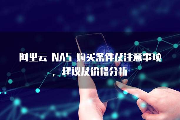 阿里云 NAS 购买条件及注意事项,建议及价格分析