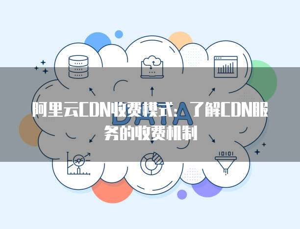 阿里云CDN收费模式:了解CDN服务的收费机制