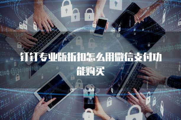 钉钉专业版折扣怎么用微信支付功能购买