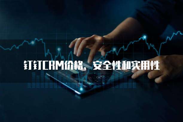 钉钉CRM价格、安全性和实用性