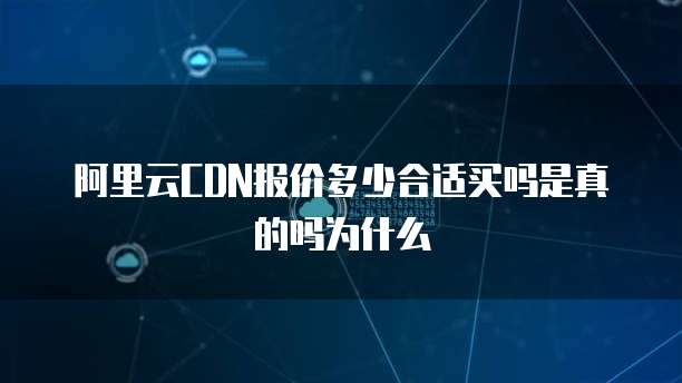 阿里云CDN报价多少合适买吗是真的吗为什么
