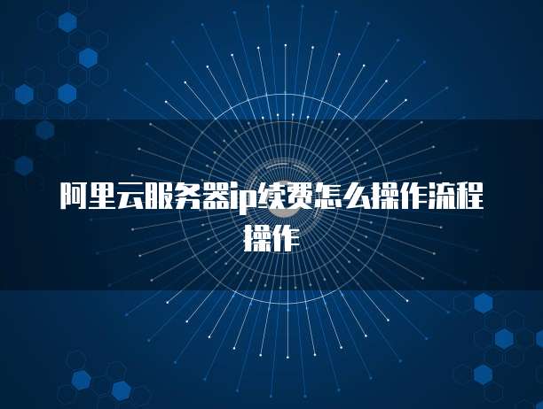 阿里云服务器ip续费怎么操作流程操作