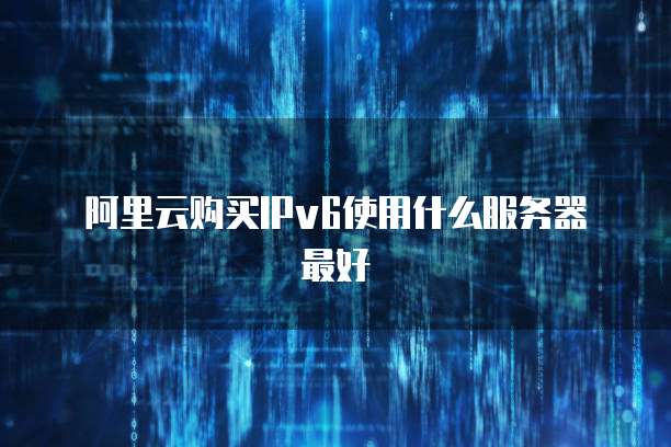 阿里云购买IPv6使用什么服务器最好