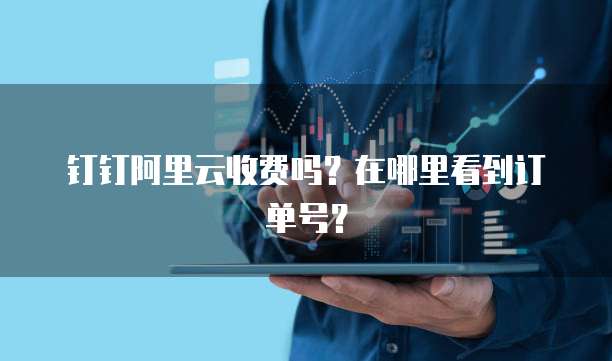 钉钉阿里云收费吗?在哪里看到订单号?