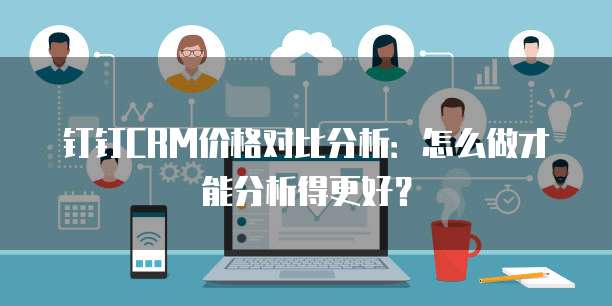 钉钉CRM价格对比分析:怎么做才能分析得更好?
