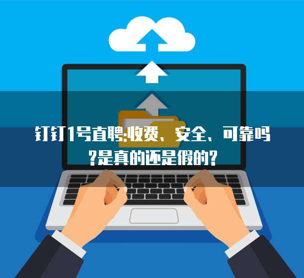 钉钉1号直聘:收费、安全、可靠吗?是真的还是假的?