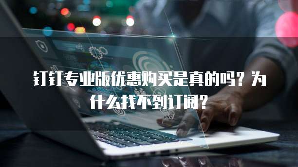 钉钉专业版优惠购买是真的吗?为什么找不到订阅?