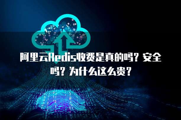 阿里云Redis收费是真的吗?安全吗?为什么这么贵?