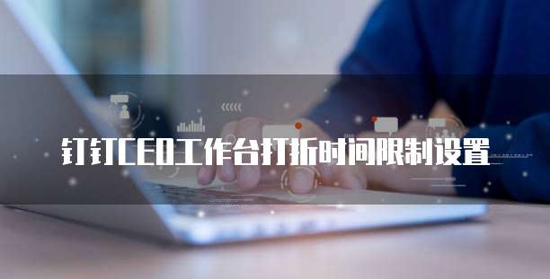 钉钉CEO工作台打折时间限制设置
