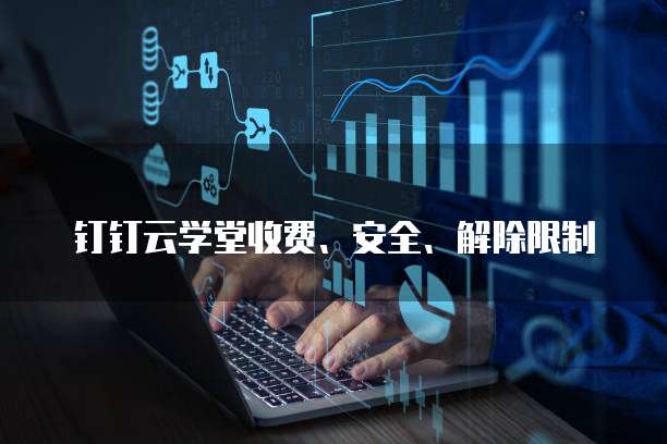 钉钉云学堂收费、安全、解除限制