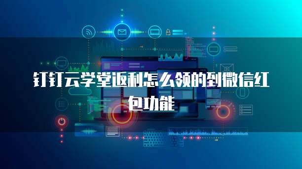 钉钉云学堂返利怎么领的到微信红包功能
