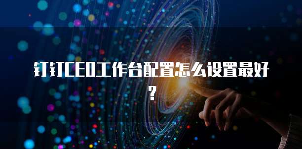 钉钉CEO工作台配置怎么设置最好?