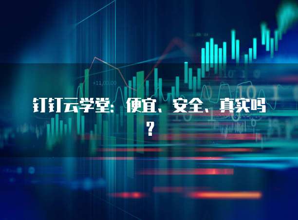 钉钉云学堂：便宜、安全、真实吗？