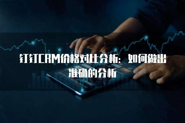 钉钉CRM价格对比分析：如何做出准确的分析