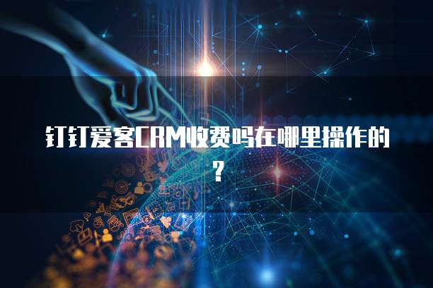 钉钉爱客CRM收费吗在哪里操作的？