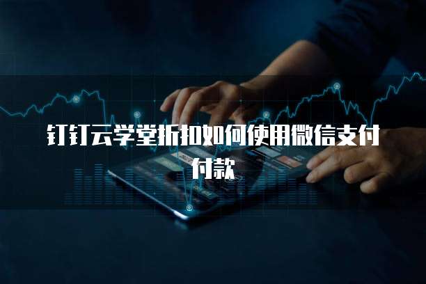 钉钉云学堂折扣如何使用微信支付付款