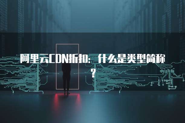 阿里云CDN折扣：什么是类型简称？