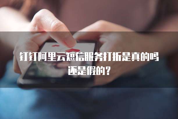 钉钉阿里云短信服务打折是真的吗还是假的？