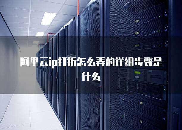 阿里云ip打折怎么弄的详细步骤是什么