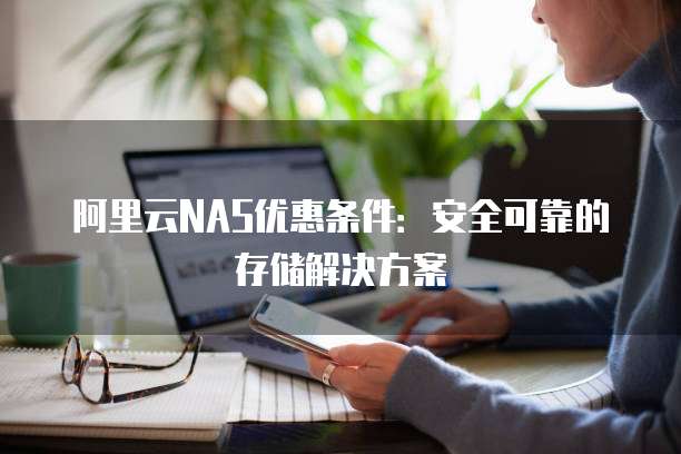 阿里云NAS优惠条件:安全可靠的存储解决方案