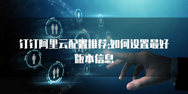 钉钉阿里云配置推荐:如何设置最好版本信息
