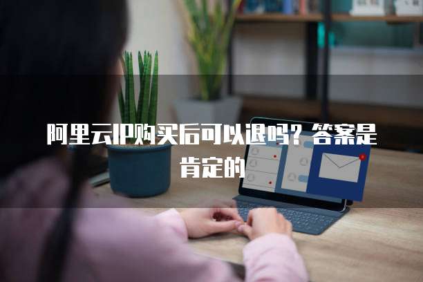 阿里云IP购买后可以退吗?答案是肯定的