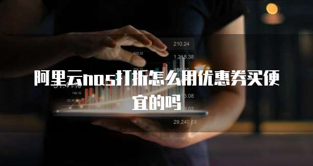阿里云nas打折怎么用优惠券买便宜的吗