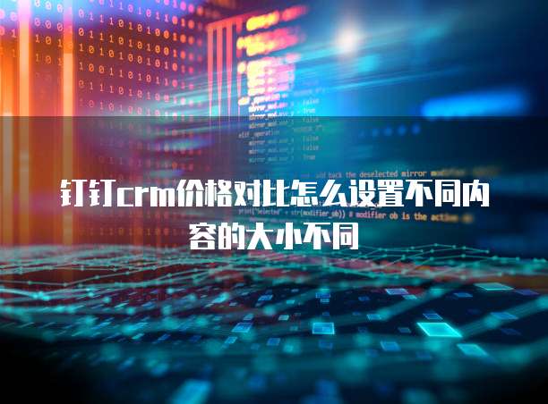 钉钉crm价格对比怎么设置不同内容的大小不同