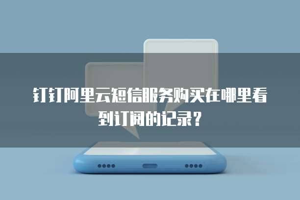钉钉阿里云短信服务购买在哪里看到订阅的记录?