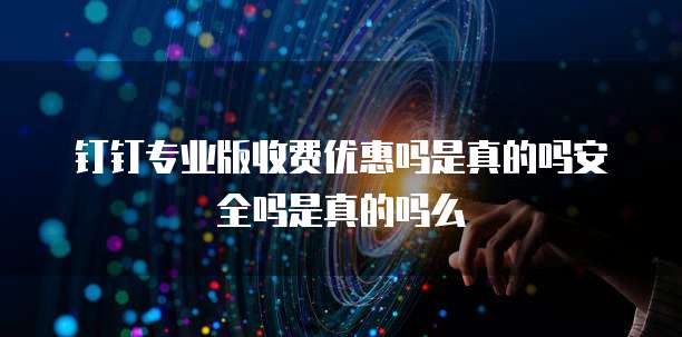钉钉专业版收费优惠吗是真的吗安全吗是真的吗么