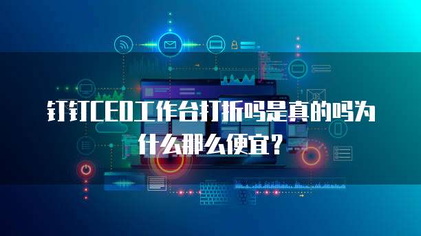 钉钉CEO工作台打折吗是真的吗为什么那么便宜?