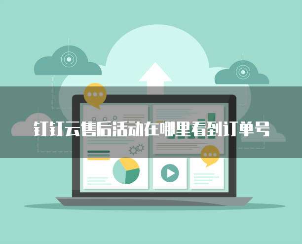 钉钉云售后活动在哪里看到订单号