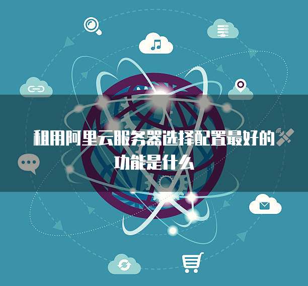 租用阿里云服务器选择配置最好的功能是什么