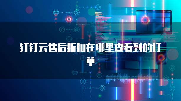 钉钉云售后折扣在哪里查看到的订单
